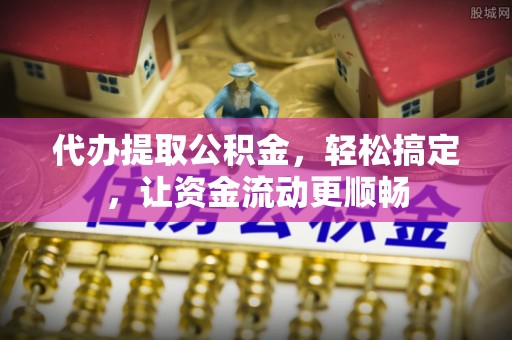杭州代办提取公积金，轻松搞定，让资金流动更顺畅
