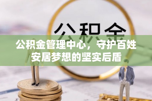 杭州公积金管理中心，守护百姓安居梦想的坚实后盾