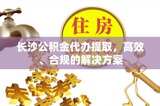 杭州长沙公积金代办提取，高效、合规的解决方案