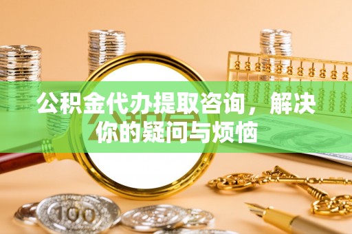 杭州公积金代办提取咨询，解决你的疑问与烦恼