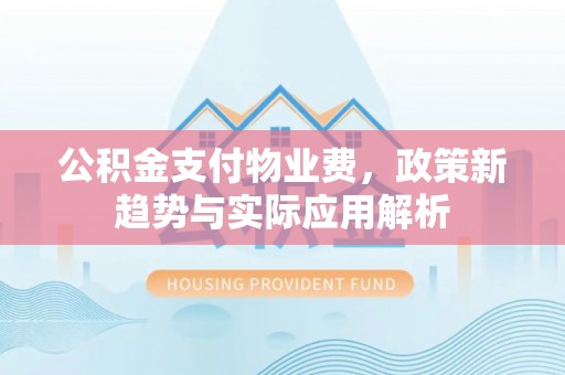 杭州公积金支付物业费，政策新趋势与实际应用解析