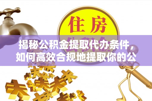 杭州揭秘公积金提取代办条件，如何高效合规地提取你的公积金