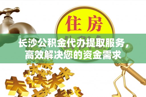 杭州长沙公积金代办提取服务，高效解决您的资金需求