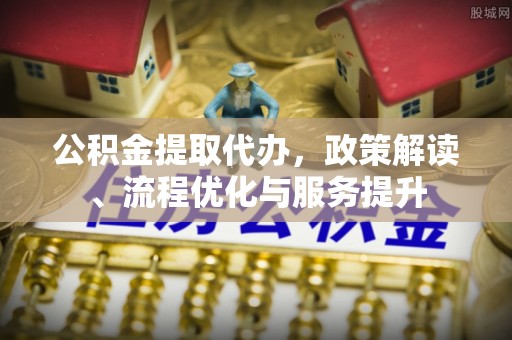 杭州公积金提取代办，政策解读、流程优化与服务提升