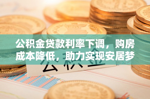 杭州公积金贷款利率下调，购房成本降低，助力实现安居梦