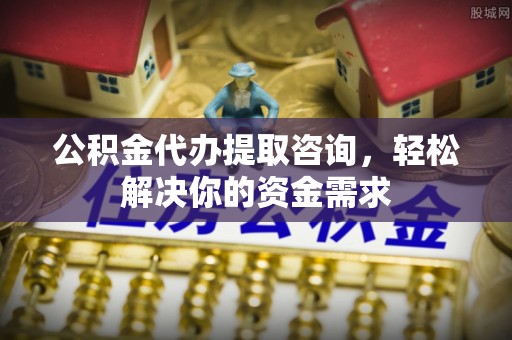杭州公积金代办提取咨询，轻松解决你的资金需求