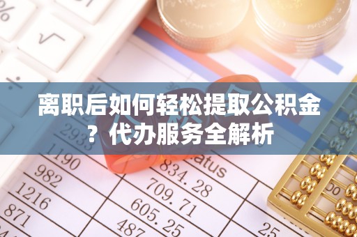 杭州离职后如何轻松提取公积金？代办服务全解析