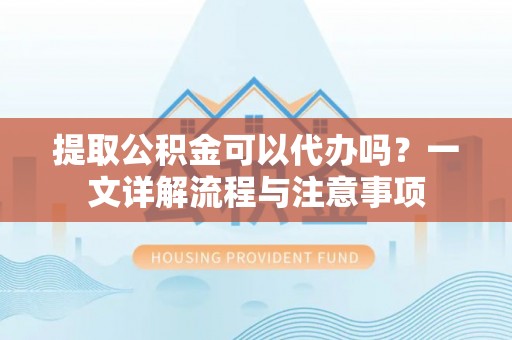 杭州提取公积金可以代办吗？一文详解流程与注意事项