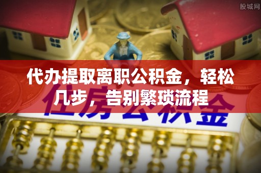 杭州代办提取离职公积金，轻松几步，告别繁琐流程