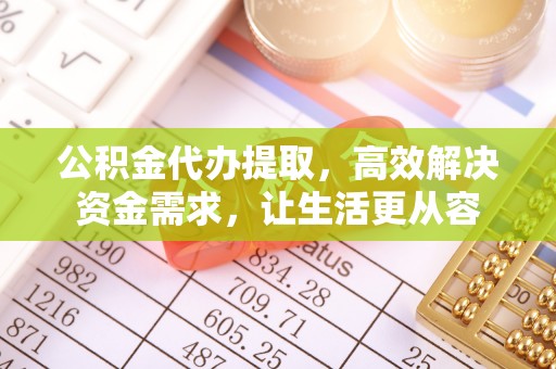 杭州公积金代办提取，高效解决资金需求，让生活更从容