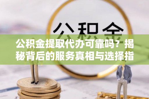 杭州公积金提取代办可靠吗？揭秘背后的服务真相与选择指南
