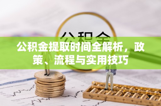杭州公积金提取时间全解析，政策、流程与实用技巧