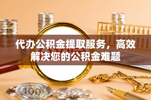 杭州代办公积金提取服务，高效解决您的公积金难题