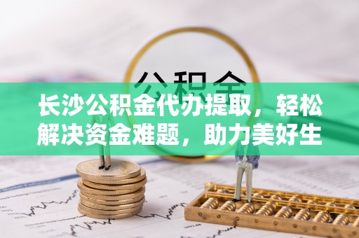 杭州长沙公积金代办提取，轻松解决资金难题，助力美好生活