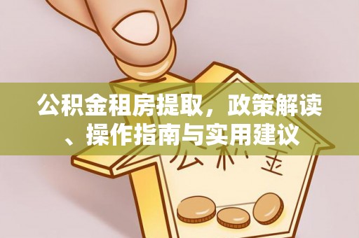 杭州公积金租房提取，政策解读、操作指南与实用建议