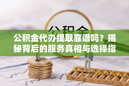 杭州公积金代办提取靠谱吗？揭秘背后的服务真相与选择指南