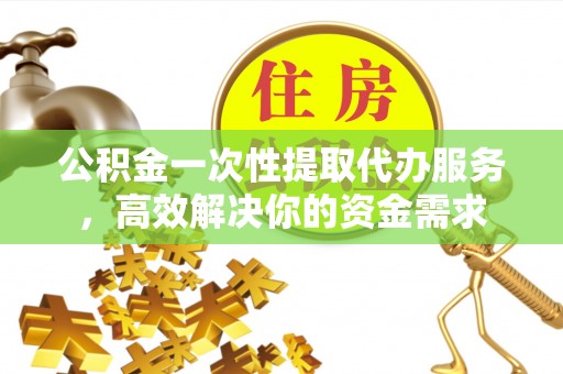 杭州公积金一次性提取代办服务，高效解决你的资金需求