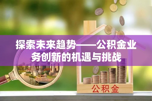杭州探索未来趋势——公积金业务创新的机遇与挑战