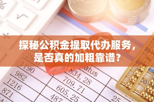 杭州探秘公积金提取代办服务，是否真的加粗靠谱？