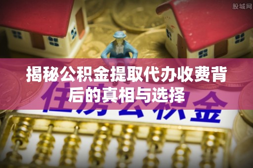 杭州揭秘公积金提取代办收费背后的真相与选择