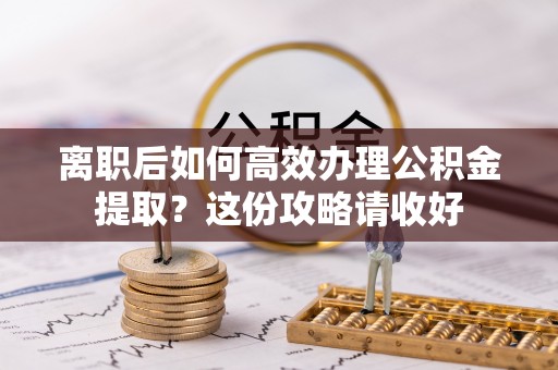 杭州离职后如何高效办理公积金提取？这份攻略请收好