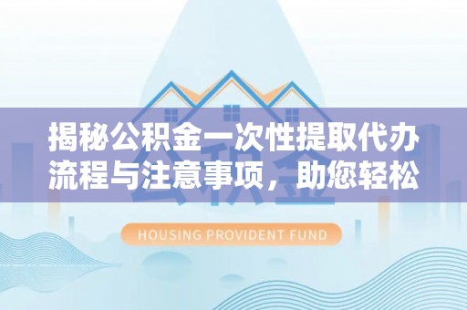 杭州揭秘公积金一次性提取代办流程与注意事项，助您轻松实现资金自由