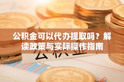 杭州公积金可以代办提取吗？解读政策与实际操作指南
