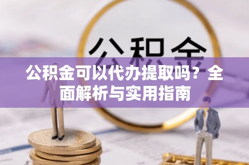 杭州公积金可以代办提取吗？全面解析与实用指南