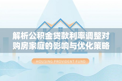 杭州解析公积金贷款利率调整对购房家庭的影响与优化策略