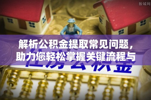 杭州解析公积金提取常见问题，助力您轻松掌握关键流程与技巧