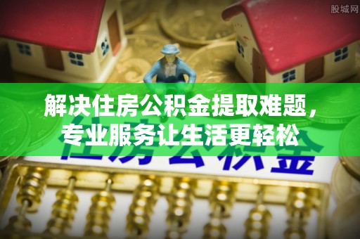 杭州解决住房公积金提取难题，专业服务让生活更轻松