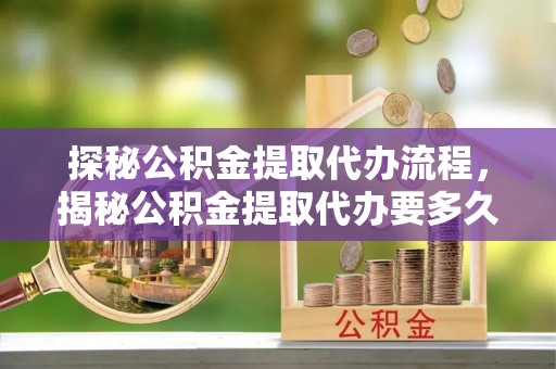 杭州探秘公积金提取代办流程，揭秘公积金提取代办要多久的真相