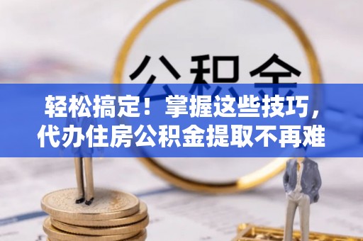 杭州轻松搞定！掌握这些技巧，代办住房公积金提取不再难