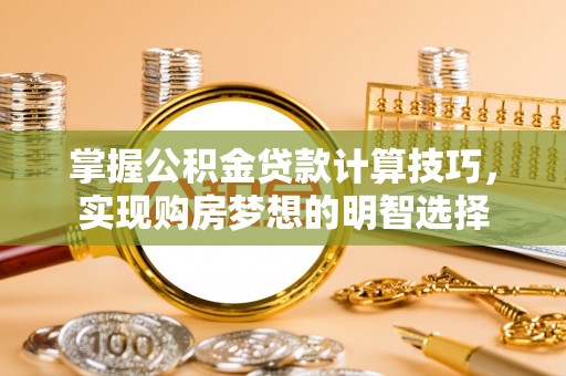 杭州掌握公积金贷款计算技巧，实现购房梦想的明智选择