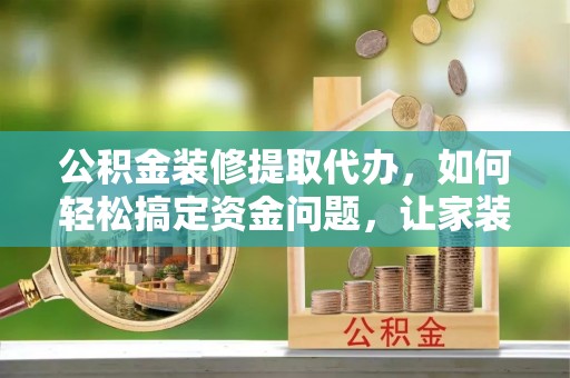 杭州公积金装修提取代办，如何轻松搞定资金问题，让家装无忧