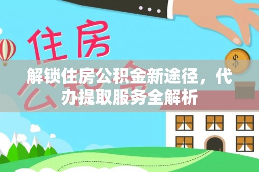 杭州解锁住房公积金新途径，代办提取服务全解析