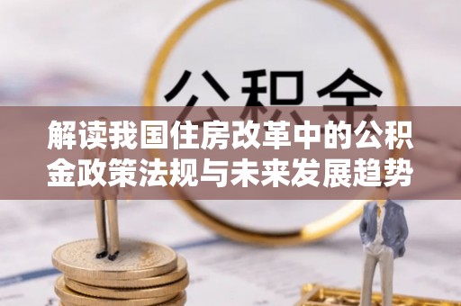杭州解读我国住房改革中的公积金政策法规与未来发展趋势