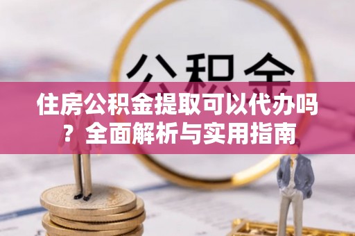 杭州住房公积金提取可以代办吗？全面解析与实用指南