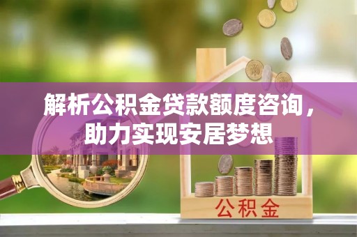 杭州解析公积金贷款额度咨询，助力实现安居梦想