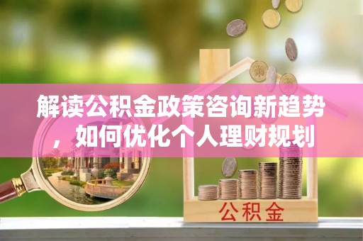 杭州解读公积金政策咨询新趋势，如何优化个人理财规划