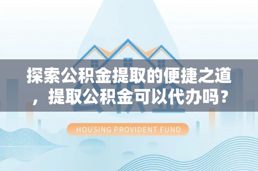 杭州探索公积金提取的便捷之道，提取公积金可以代办吗？