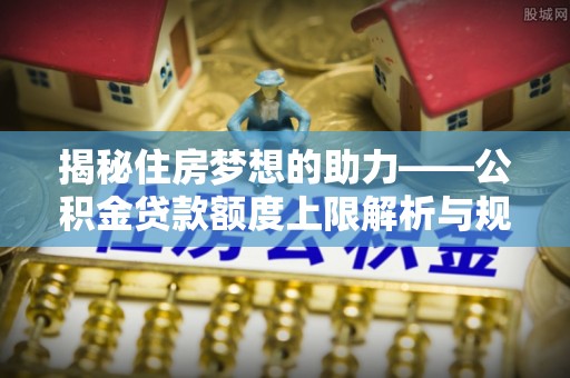 杭州揭秘住房梦想的助力——公积金贷款额度上限解析与规划