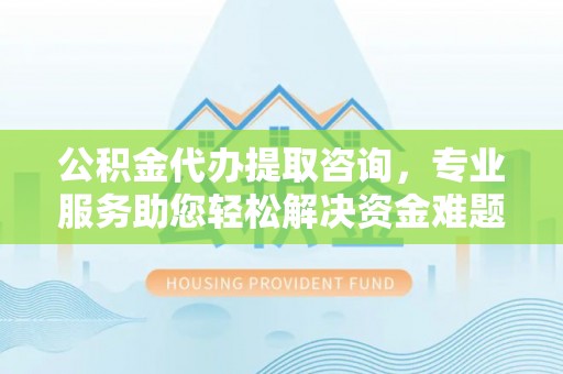 杭州公积金代办提取咨询，专业服务助您轻松解决资金难题