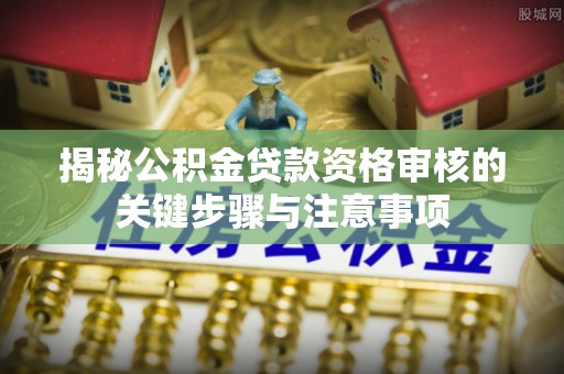 杭州揭秘公积金贷款资格审核的关键步骤与注意事项
