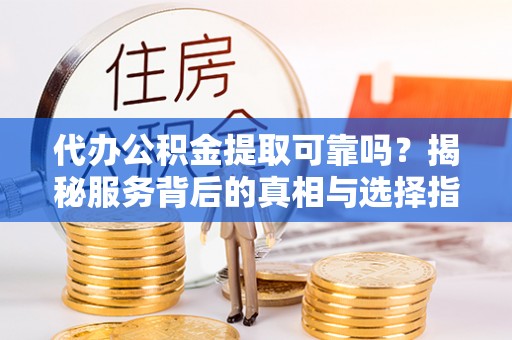 杭州代办公积金提取可靠吗？揭秘服务背后的真相与选择指南