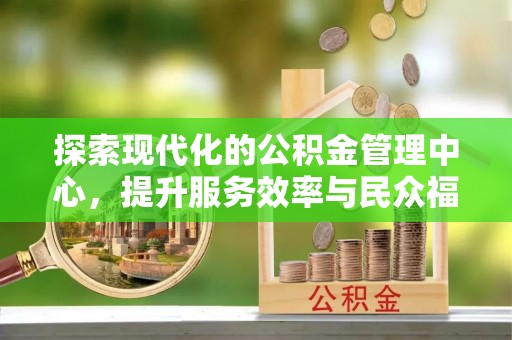 杭州探索现代化的公积金管理中心，提升服务效率与民众福祉的关键