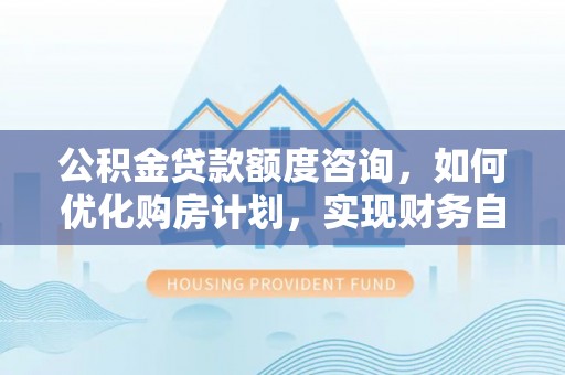 杭州公积金贷款额度咨询，如何优化购房计划，实现财务自由？