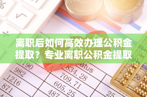 杭州离职后如何高效办理公积金提取？专业离职公积金提取代办服务详解