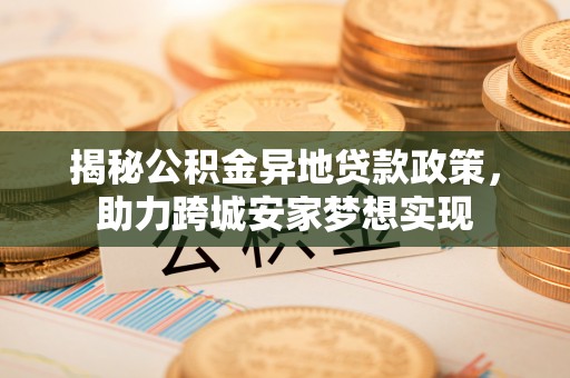 杭州揭秘公积金异地贷款政策，助力跨城安家梦想实现