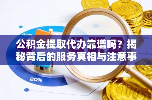 杭州公积金提取代办靠谱吗？揭秘背后的服务真相与注意事项